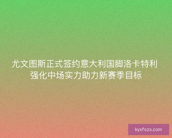 尤文图斯正式签约意大利国脚洛卡特利 强化中场实力助力新赛季目标 尤文图斯正式签约意大利国脚洛卡特利 强化中场实力助力新赛季目标