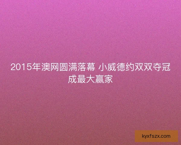 2015年澳网圆满落幕 小威德约双双夺冠成最大赢家