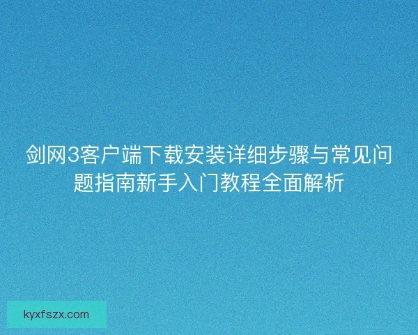 剑网3客户端下载安装详细步骤与常见问题指南新手入门教程全面解析