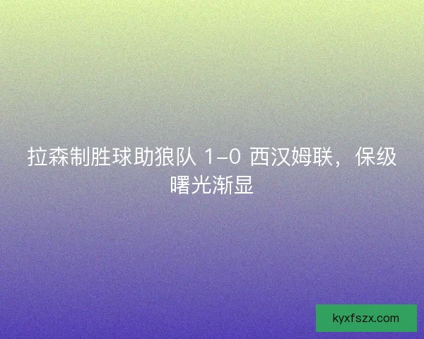 拉森制胜球助狼队 1-0 西汉姆联，保级曙光渐显