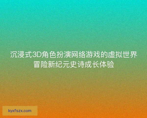 沉浸式3D角色扮演网络游戏的虚拟世界冒险新纪元史诗成长体验